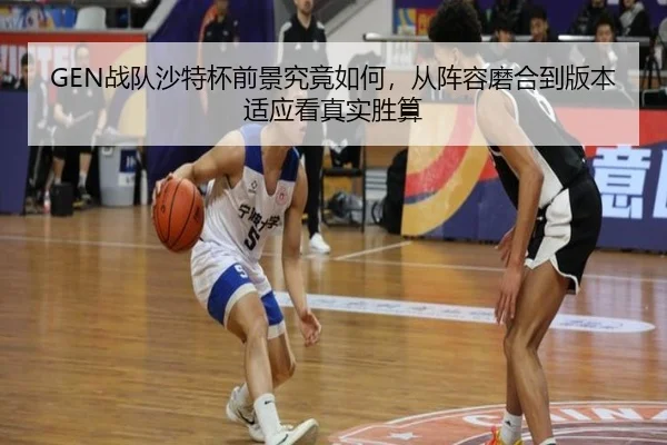 GEN战队沙特杯前景究竟如何，从阵容磨合到版本适应看真实胜算